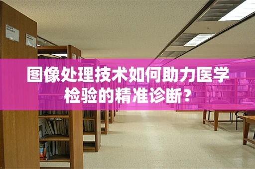 图像处理技术如何助力医学检验的精准诊断？