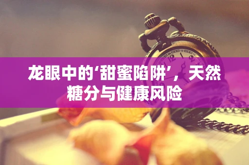 龙眼中的‘甜蜜陷阱’，天然糖分与健康风险