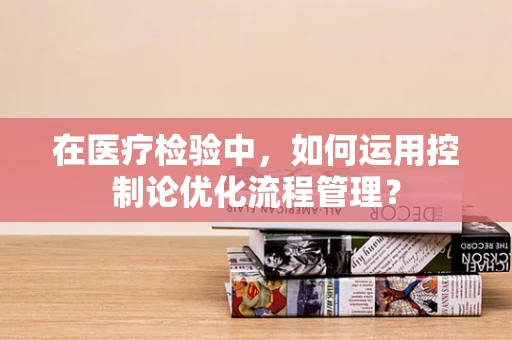 在医疗检验中，如何运用控制论优化流程管理？