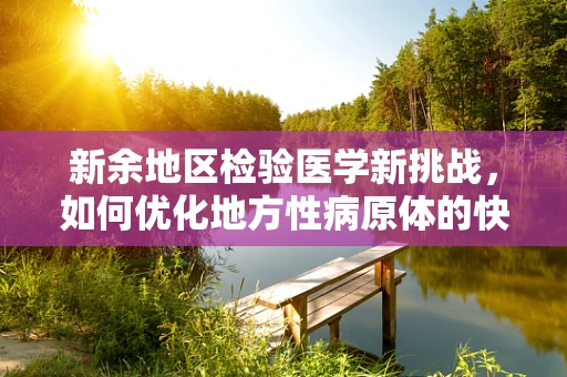 新余地区检验医学新挑战，如何优化地方性病原体的快速检测？
