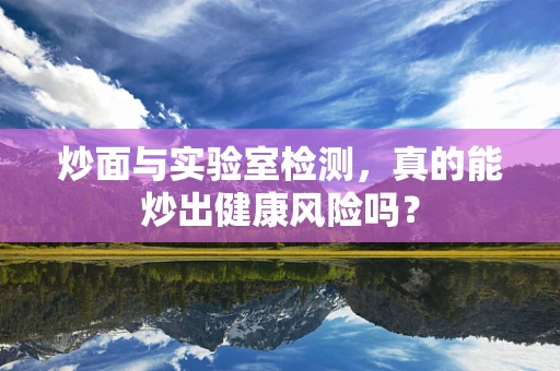 炒面与实验室检测，真的能炒出健康风险吗？