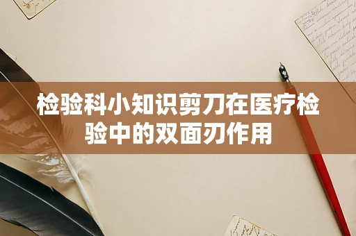 检验科小知识剪刀在医疗检验中的双面刃作用