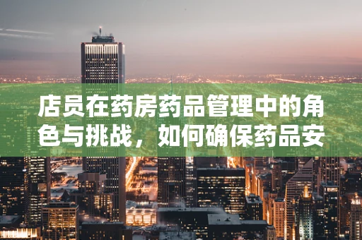 店员在药房药品管理中的角色与挑战，如何确保药品安全与合规？