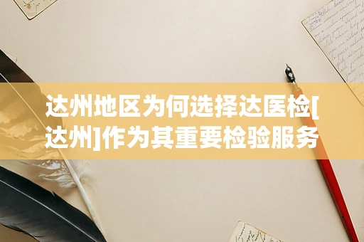 达州地区为何选择达医检[达州]作为其重要检验服务提供者？