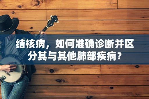 结核病，如何准确诊断并区分其与其他肺部疾病？