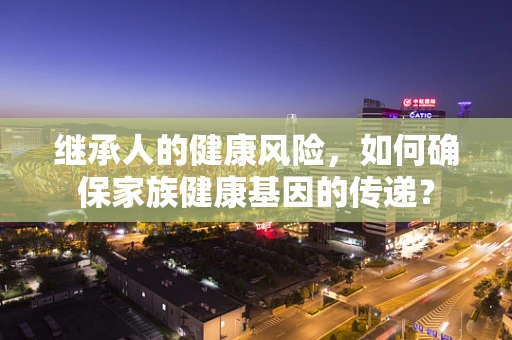 继承人的健康风险，如何确保家族健康基因的传递？