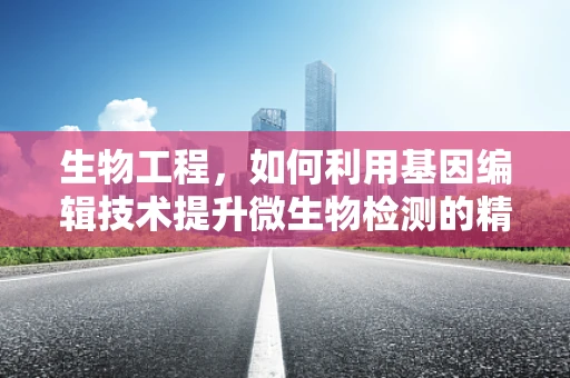 生物工程，如何利用基因编辑技术提升微生物检测的精准度？