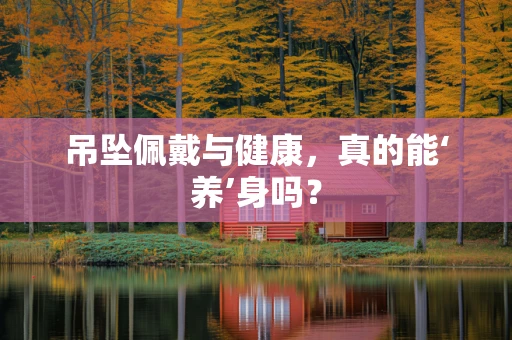 吊坠佩戴与健康，真的能‘养’身吗？
