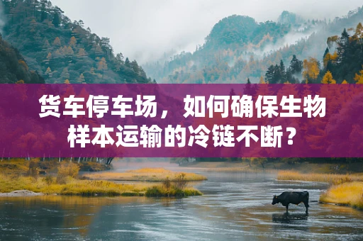 货车停车场，如何确保生物样本运输的冷链不断？