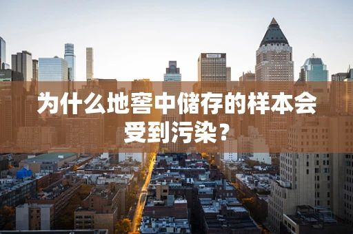 为什么地窖中储存的样本会受到污染？