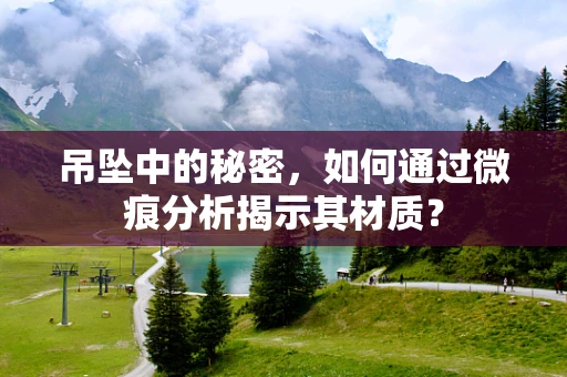 吊坠中的秘密，如何通过微痕分析揭示其材质？