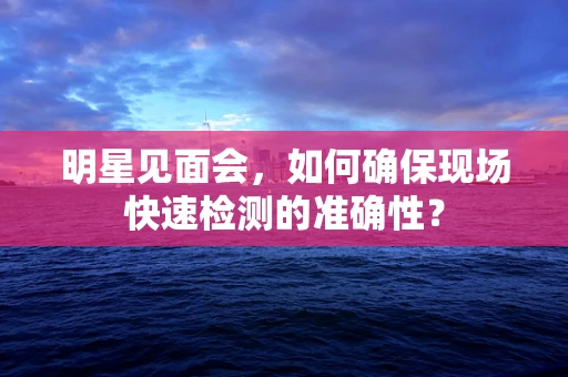 明星见面会，如何确保现场快速检测的准确性？