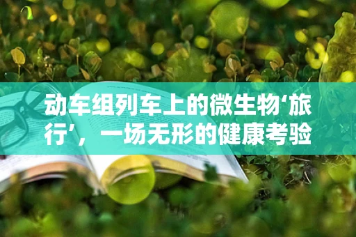 动车组列车上的微生物‘旅行’，一场无形的健康考验？