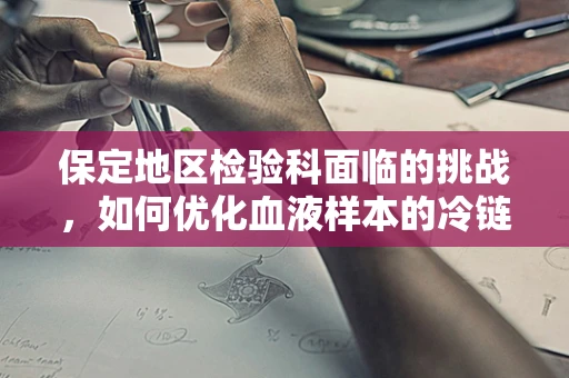 保定地区检验科面临的挑战，如何优化血液样本的冷链运输？