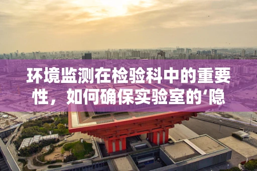 环境监测在检验科中的重要性，如何确保实验室的‘隐形守护’？