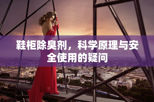 鞋柜除臭剂，科学原理与安全使用的疑问