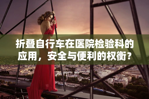 折叠自行车在医院检验科的应用，安全与便利的权衡？