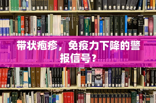 带状疱疹，免疫力下降的警报信号？
