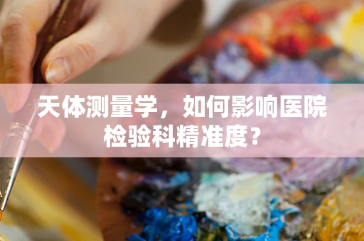 天体测量学，如何影响医院检验科精准度？