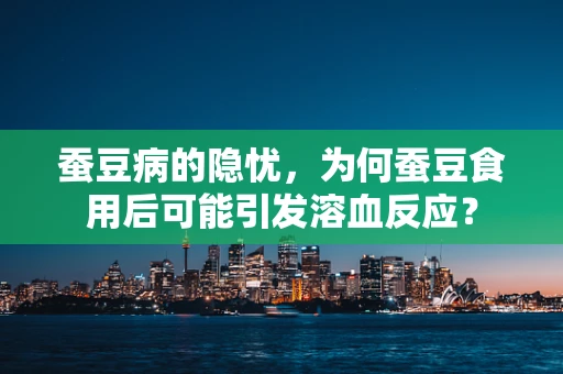 蚕豆病的隐忧，为何蚕豆食用后可能引发溶血反应？