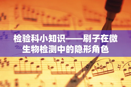 检验科小知识——刷子在微生物检测中的隐形角色