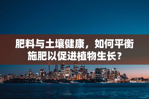 肥料与土壤健康，如何平衡施肥以促进植物生长？