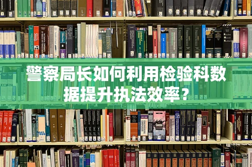 警察局长如何利用检验科数据提升执法效率？