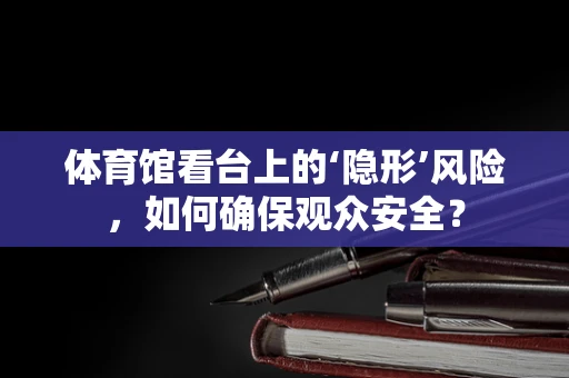 体育馆看台上的‘隐形’风险，如何确保观众安全？