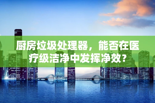 厨房垃圾处理器，能否在医疗级洁净中发挥净效？