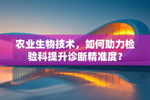 农业生物技术，如何助力检验科提升诊断精准度？