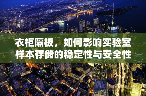 衣柜隔板，如何影响实验室样本存储的稳定性与安全性？