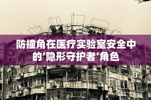 防撞角在医疗实验室安全中的‘隐形守护者’角色