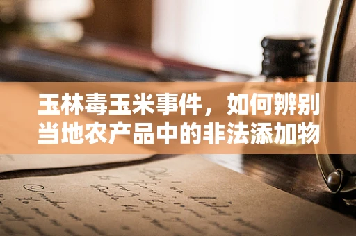 玉林毒玉米事件，如何辨别当地农产品中的非法添加物？