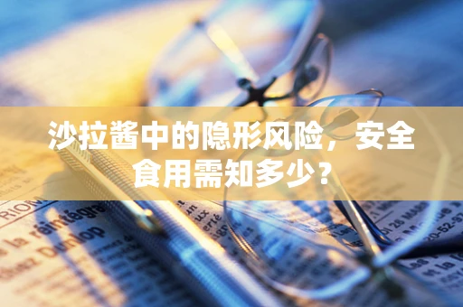 沙拉酱中的隐形风险，安全食用需知多少？