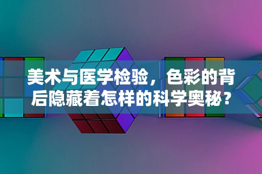 美术与医学检验，色彩的背后隐藏着怎样的科学奥秘？