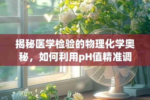 揭秘医学检验的物理化学奥秘，如何利用pH值精准调控样本分析？