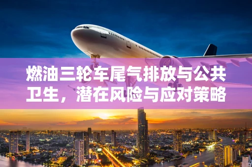 燃油三轮车尾气排放与公共卫生，潜在风险与应对策略