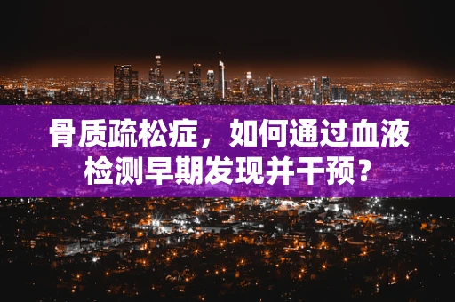 骨质疏松症，如何通过血液检测早期发现并干预？