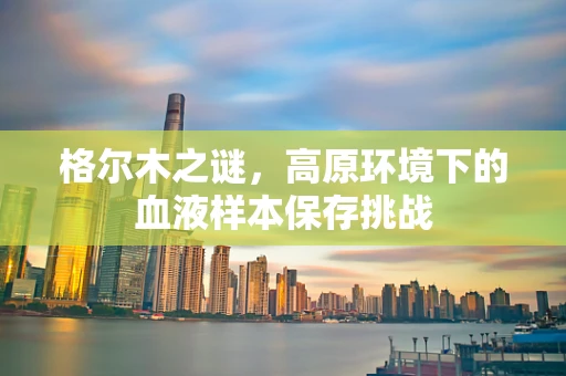 格尔木之谜，高原环境下的血液样本保存挑战