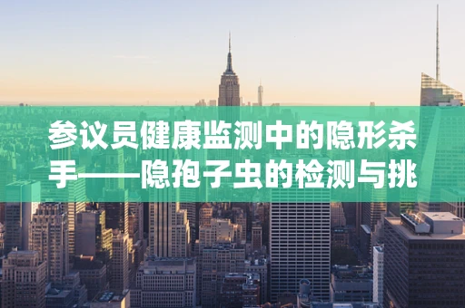 参议员健康监测中的隐形杀手——隐孢子虫的检测与挑战