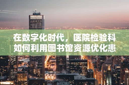 在数字化时代，医院检验科如何利用图书馆资源优化患者服务？