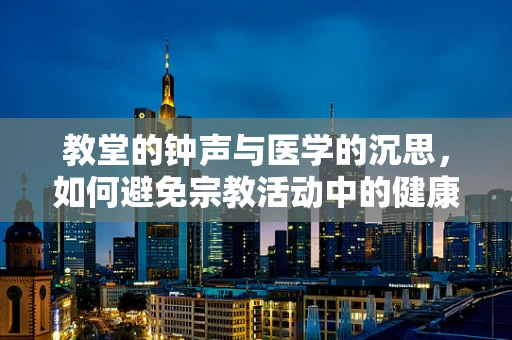 教堂的钟声与医学的沉思，如何避免宗教活动中的健康风险？