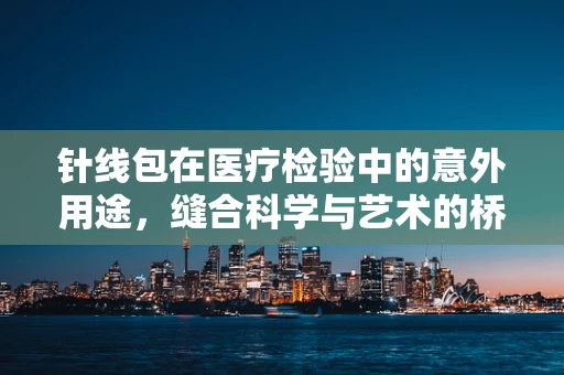 针线包在医疗检验中的意外用途，缝合科学与艺术的桥梁