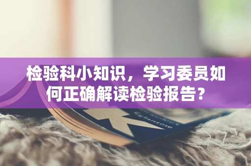 检验科小知识，学习委员如何正确解读检验报告？