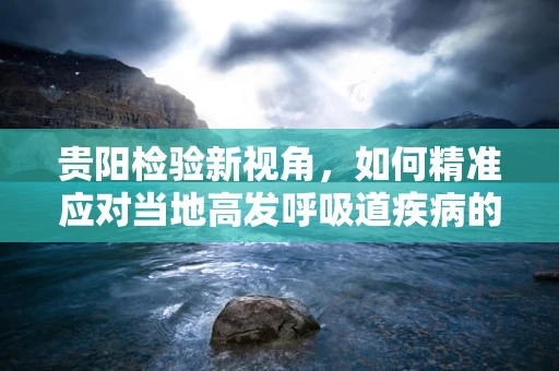 贵阳检验新视角，如何精准应对当地高发呼吸道疾病的挑战？