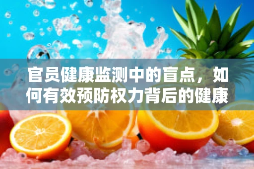 官员健康监测中的盲点，如何有效预防权力背后的健康风险？