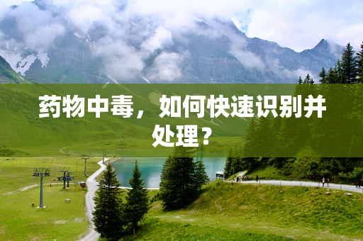 药物中毒，如何快速识别并处理？