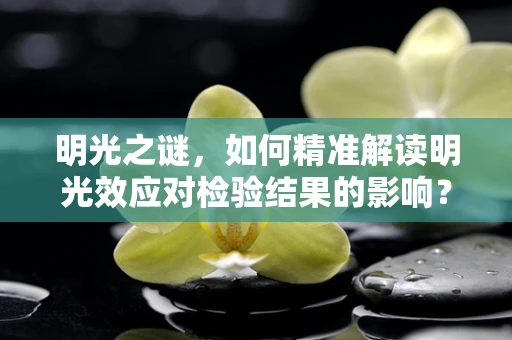 明光之谜，如何精准解读明光效应对检验结果的影响？