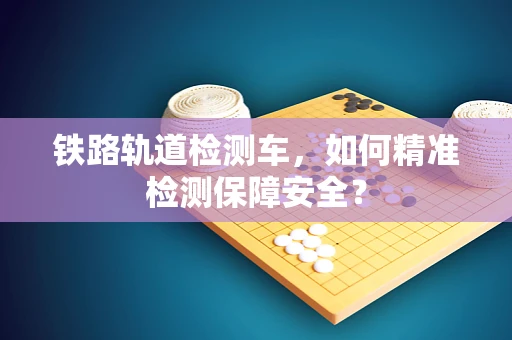 铁路轨道检测车，如何精准检测保障安全？
