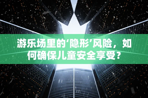 游乐场里的‘隐形’风险，如何确保儿童安全享受？